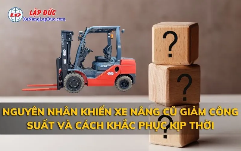NGUYÊN NHÂN KHIẾN XE NÂNG CŨ GIẢM CÔNG SUẤT VÀ CÁCH KHẮC PHỤC KỊP THỜI